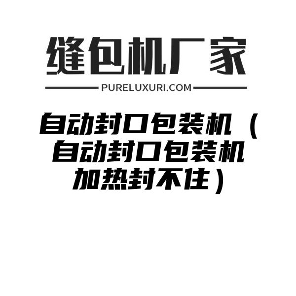 自动封口包装机（自动封口包装机加热封不住）