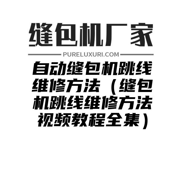 自动缝包机跳线维修方法（缝包机跳线维修方法视频教程全集）