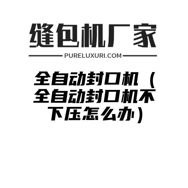 全自动封口机（全自动封口机不下压怎么办）