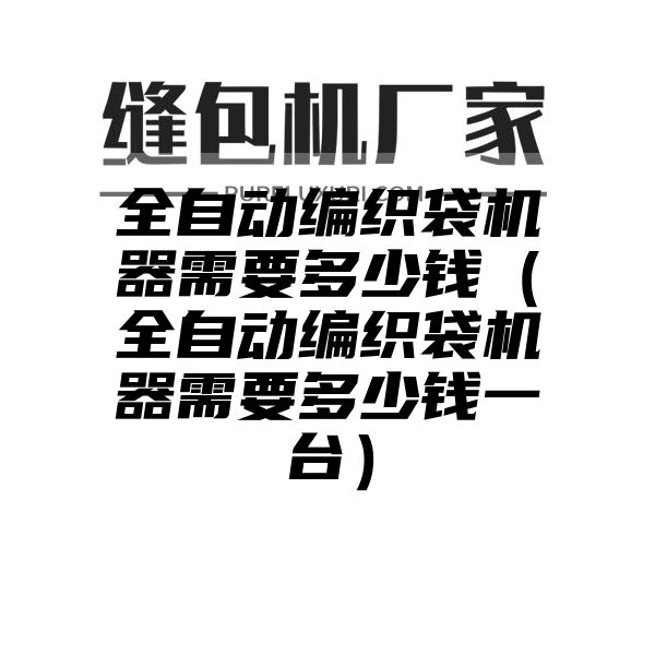 全自动编织袋机器需要多少钱（全自动编织袋机器需要多少钱一台）