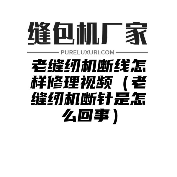 老缝纫机断线怎样修理视频（老缝纫机断针是怎么回事）