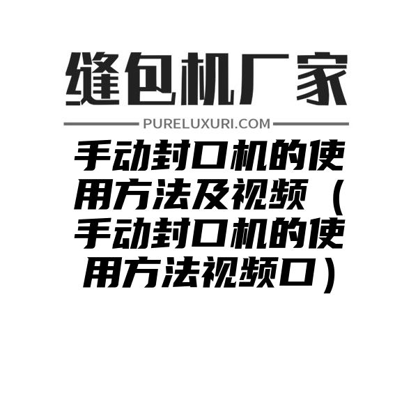 手动封口机的使用方法及视频（手动封口机的使用方法视频口）