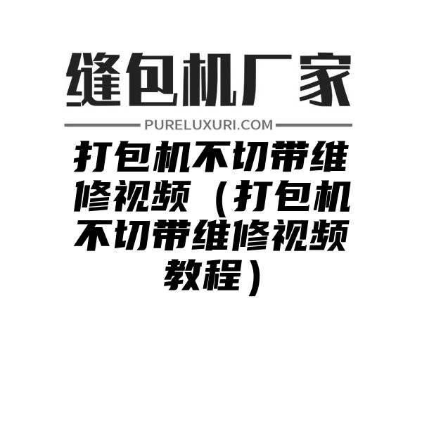 打包机不切带维修视频（打包机不切带维修视频教程）