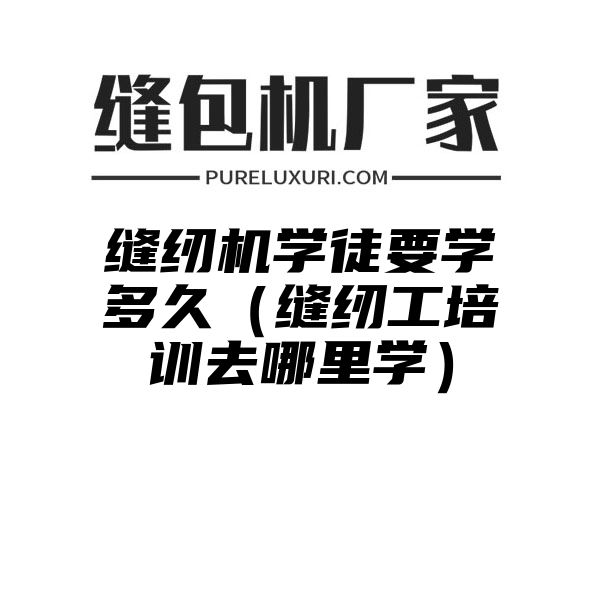 缝纫机学徒要学多久（缝纫工培训去哪里学）