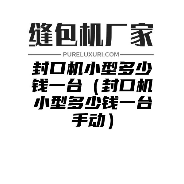 封口机小型多少钱一台（封口机小型多少钱一台手动）