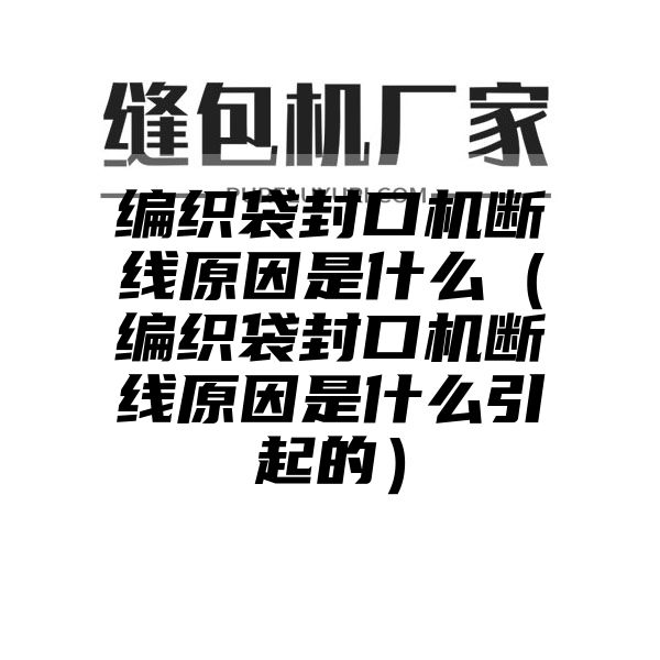 编织袋封口机断线原因是什么（编织袋封口机断线原因是什么引起的）