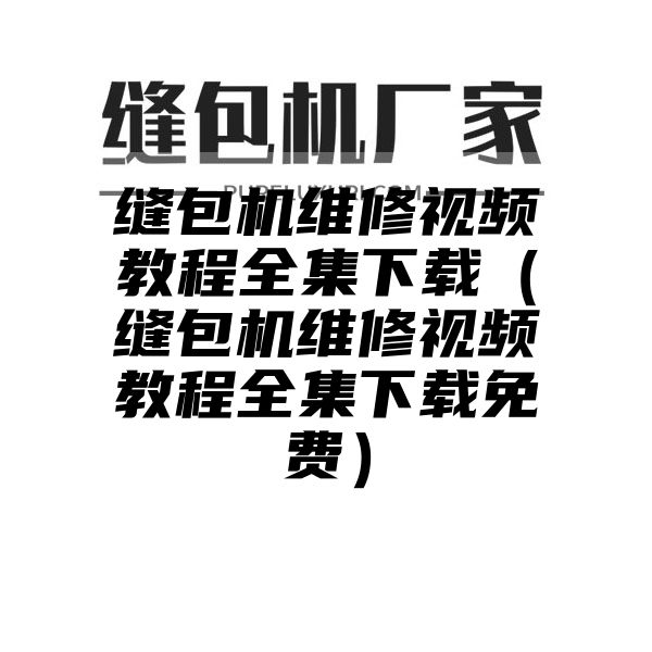 缝包机维修视频教程全集下载（缝包机维修视频教程全集下载免费）