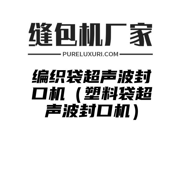 编织袋超声波封口机（塑料袋超声波封口机）