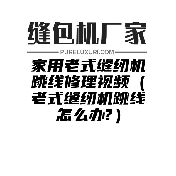 家用老式缝纫机跳线修理视频（老式缝纫机跳线怎么办?）