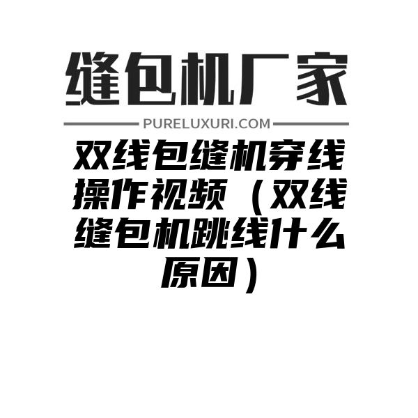 双线包缝机穿线操作视频（双线缝包机跳线什么原因）