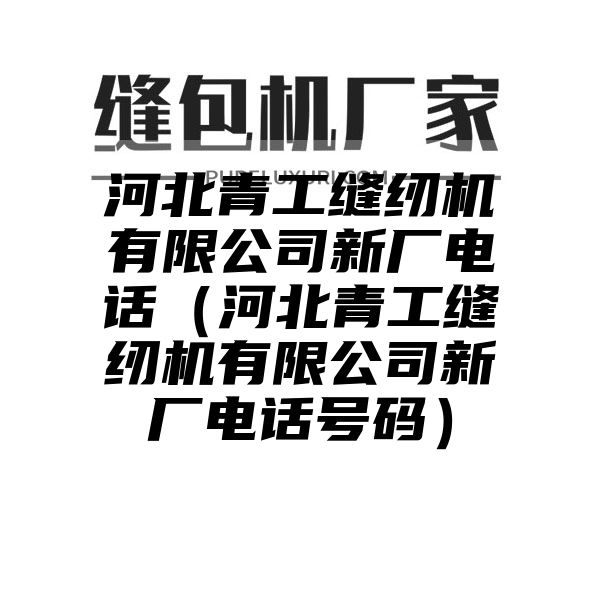 河北青工缝纫机有限公司新厂电话（河北青工缝纫机有限公司新厂电话号码）