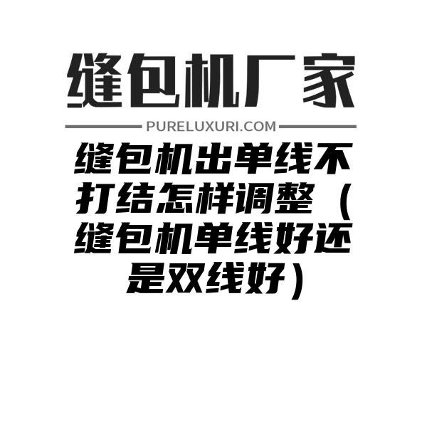 缝包机出单线不打结怎样调整（缝包机单线好还是双线好）