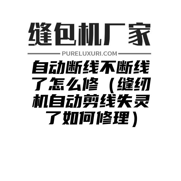 自动断线不断线了怎么修（缝纫机自动剪线失灵了如何修理）