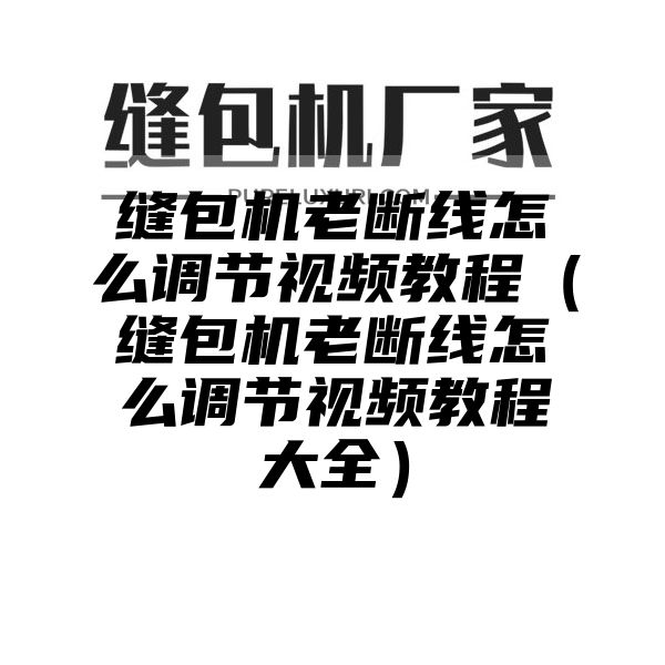 缝包机老断线怎么调节视频教程（缝包机老断线怎么调节视频教程大全）