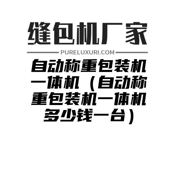 自动称重包装机一体机（自动称重包装机一体机多少钱一台）