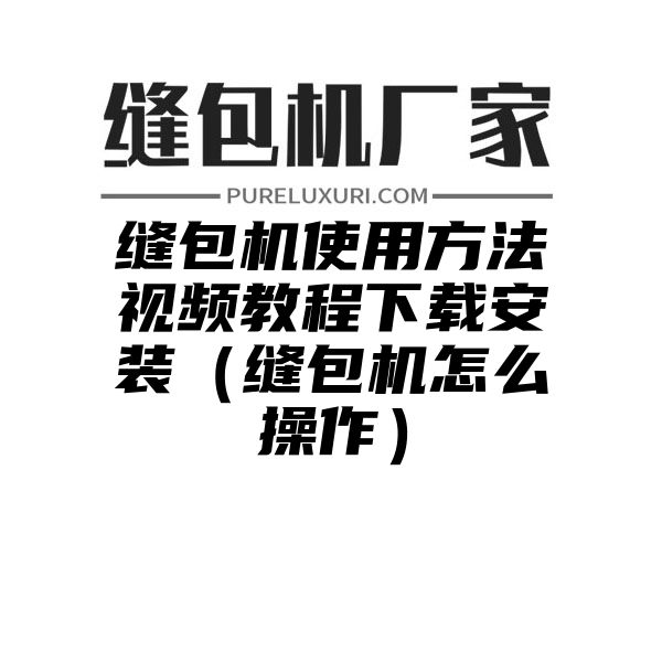 缝包机使用方法视频教程下载安装（缝包机怎么操作）