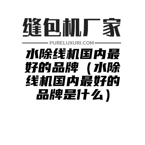 水除线机国内最好的品牌（水除线机国内最好的品牌是什么）