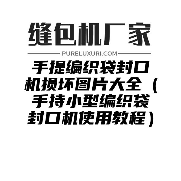 手提编织袋封口机损坏图片大全（手持小型编织袋封口机使用教程）