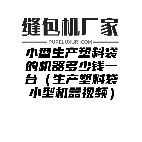 小型生产塑料袋的机器多少钱一台（生产塑料袋小型机器视频）