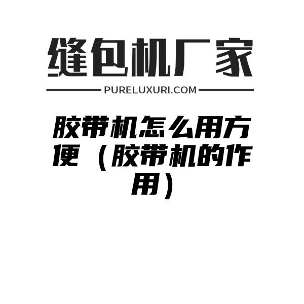 胶带机怎么用方便（胶带机的作用）