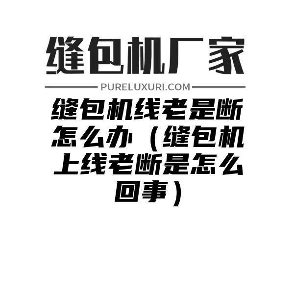 缝包机线老是断怎么办（缝包机上线老断是怎么回事）