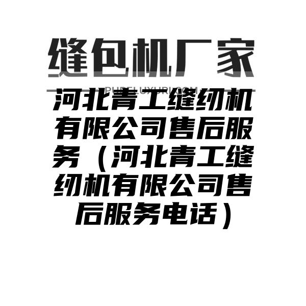 河北青工缝纫机有限公司售后服务（河北青工缝纫机有限公司售后服务电话）