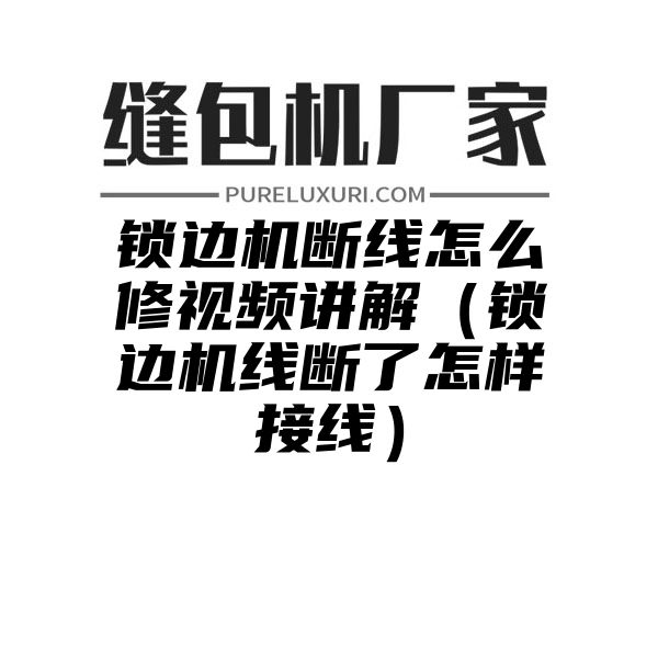 锁边机断线怎么修视频讲解（锁边机线断了怎样接线）