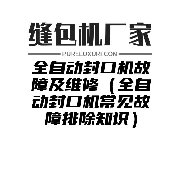 全自动封口机故障及维修（全自动封口机常见故障排除知识）