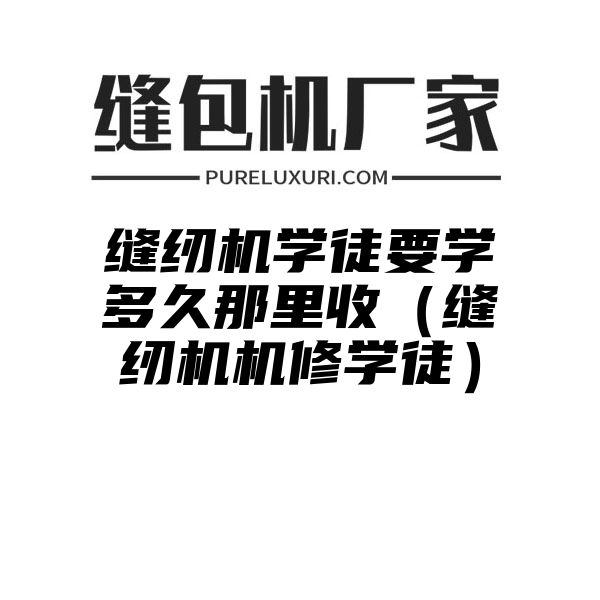 缝纫机学徒要学多久那里收（缝纫机机修学徒）