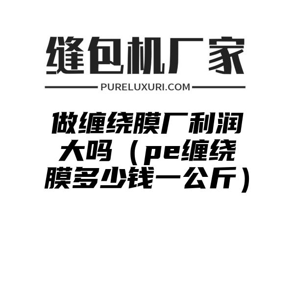 做缠绕膜厂利润大吗（pe缠绕膜多少钱一公斤）