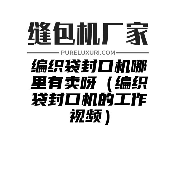 编织袋封口机哪里有卖呀（编织袋封口机的工作视频）