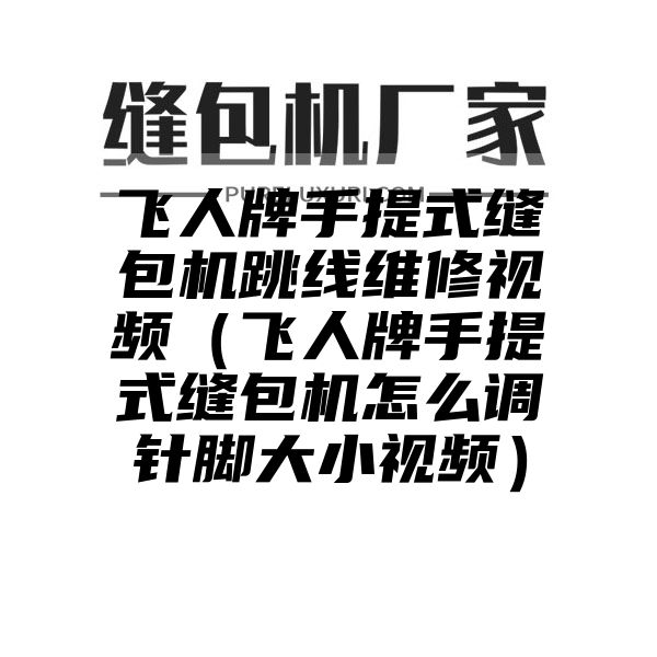 飞人牌手提式缝包机跳线维修视频（飞人牌手提式缝包机怎么调针脚大小视频）