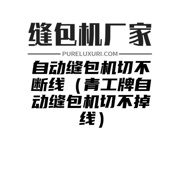 自动缝包机切不断线（青工牌自动缝包机切不掉线）