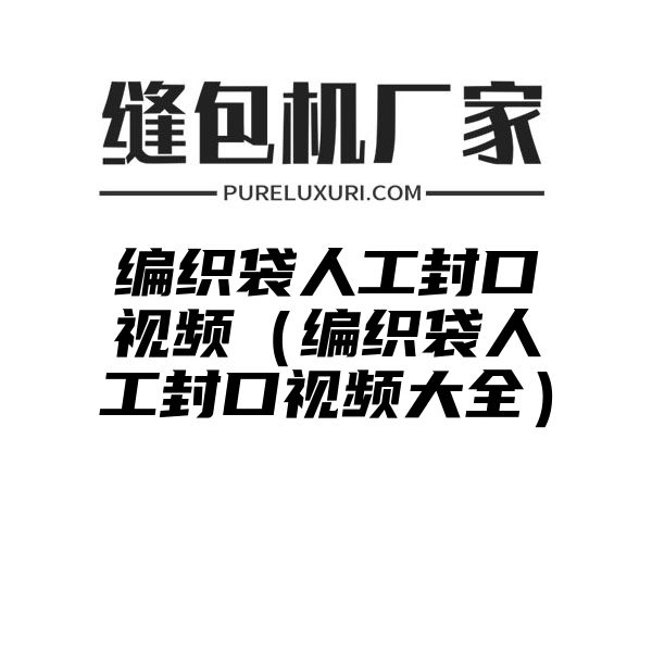 编织袋人工封口视频（编织袋人工封口视频大全）