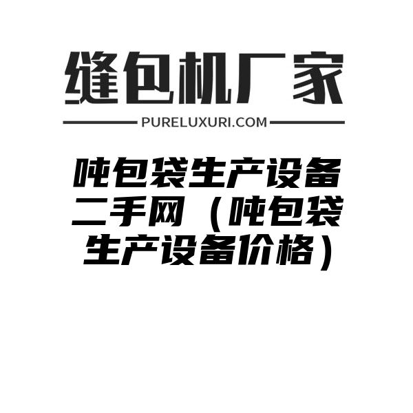 吨包袋生产设备二手网（吨包袋生产设备价格）