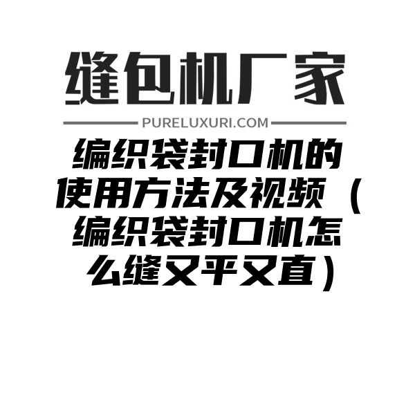 编织袋封口机的使用方法及视频（编织袋封口机怎么缝又平又直）