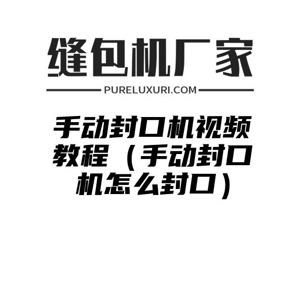 手动封口机视频教程（手动封口机怎么封口）