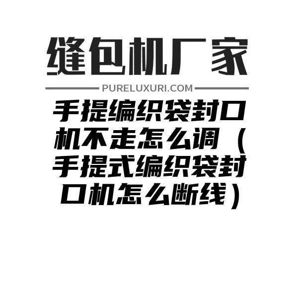 手提编织袋封口机不走怎么调（手提式编织袋封口机怎么断线）