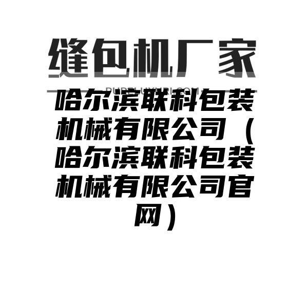 哈尔滨联科包装机械有限公司（哈尔滨联科包装机械有限公司官网）