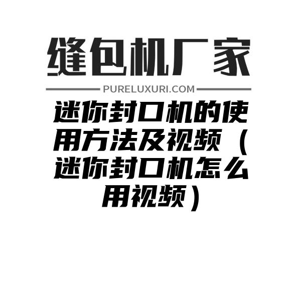 迷你封口机的使用方法及视频（迷你封口机怎么用视频）