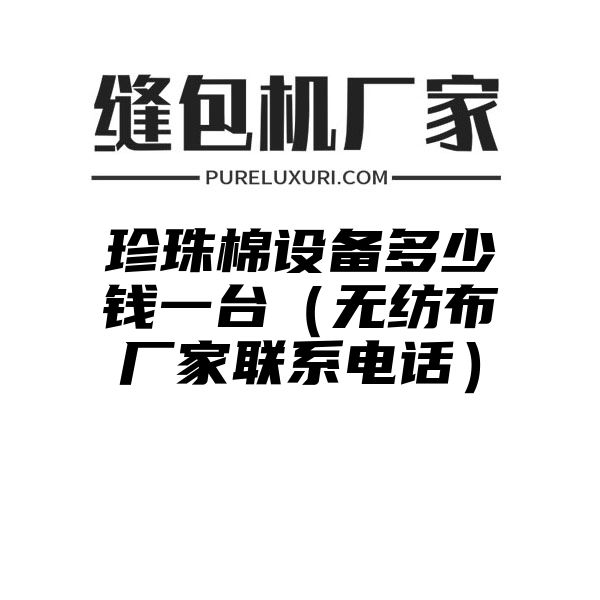 珍珠棉设备多少钱一台（无纺布厂家联系电话）