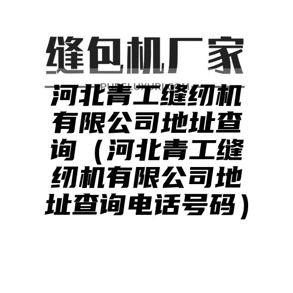 河北青工缝纫机有限公司地址查询（河北青工缝纫机有限公司地址查询电话号码）