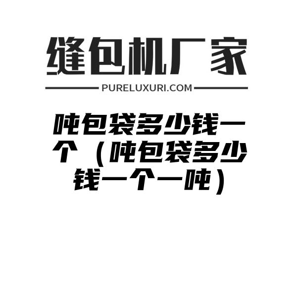 吨包袋多少钱一个（吨包袋多少钱一个一吨）