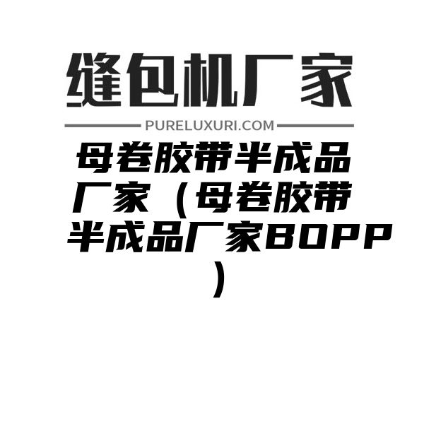 母卷胶带半成品厂家（母卷胶带半成品厂家BOPP）