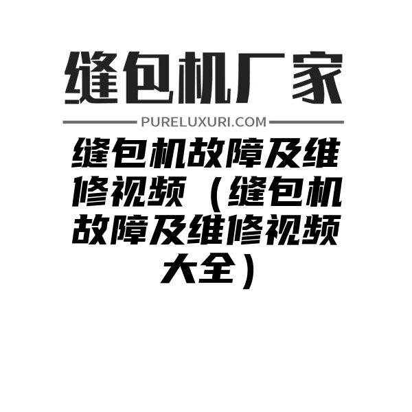 缝包机故障及维修视频（缝包机故障及维修视频大全）