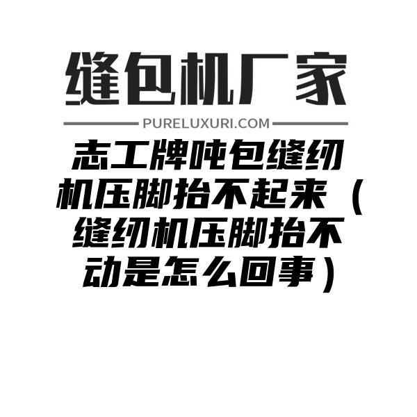 志工牌吨包缝纫机压脚抬不起来（缝纫机压脚抬不动是怎么回事）