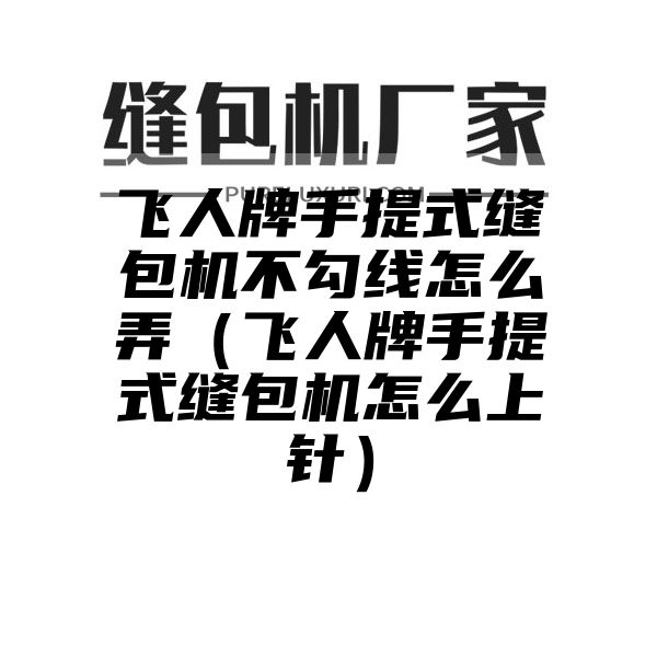 飞人牌手提式缝包机不勾线怎么弄（飞人牌手提式缝包机怎么上针）