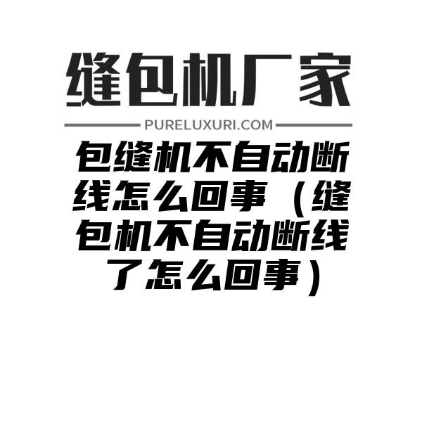 包缝机不自动断线怎么回事（缝包机不自动断线了怎么回事）