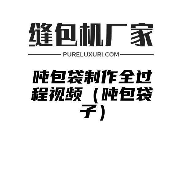 吨包袋制作全过程视频（吨包袋子）