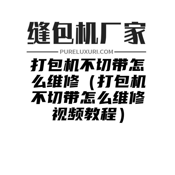 打包机不切带怎么维修（打包机不切带怎么维修视频教程）